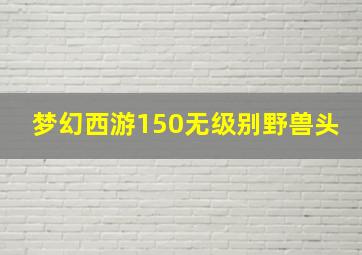 梦幻西游150无级别野兽头