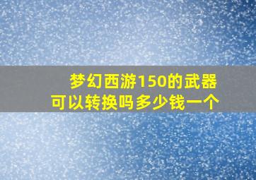 梦幻西游150的武器可以转换吗多少钱一个