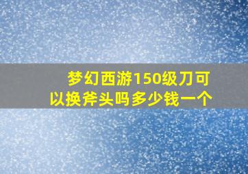 梦幻西游150级刀可以换斧头吗多少钱一个