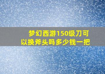 梦幻西游150级刀可以换斧头吗多少钱一把