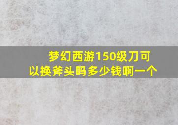 梦幻西游150级刀可以换斧头吗多少钱啊一个