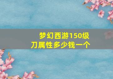 梦幻西游150级刀属性多少钱一个