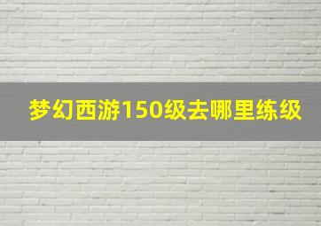 梦幻西游150级去哪里练级