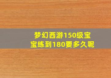 梦幻西游150级宝宝练到180要多久呢