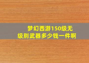 梦幻西游150级无级别武器多少钱一件啊