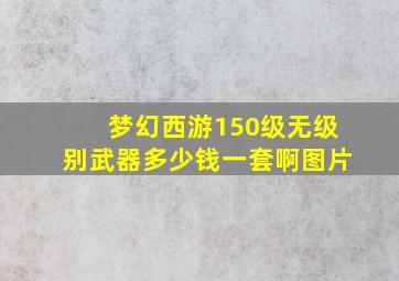 梦幻西游150级无级别武器多少钱一套啊图片