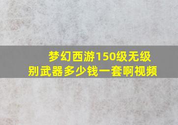 梦幻西游150级无级别武器多少钱一套啊视频