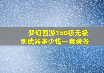 梦幻西游150级无级别武器多少钱一套装备