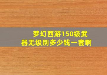 梦幻西游150级武器无级别多少钱一套啊