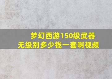 梦幻西游150级武器无级别多少钱一套啊视频