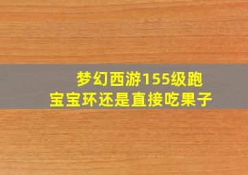 梦幻西游155级跑宝宝环还是直接吃果子