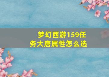 梦幻西游159任务大唐属性怎么选