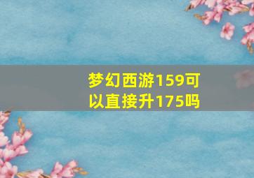 梦幻西游159可以直接升175吗