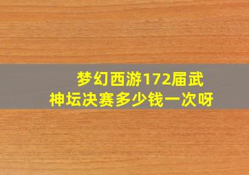 梦幻西游172届武神坛决赛多少钱一次呀