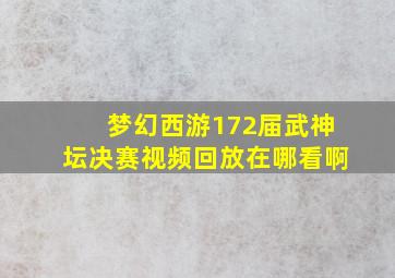 梦幻西游172届武神坛决赛视频回放在哪看啊