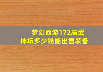 梦幻西游172届武神坛多少钱能出售装备