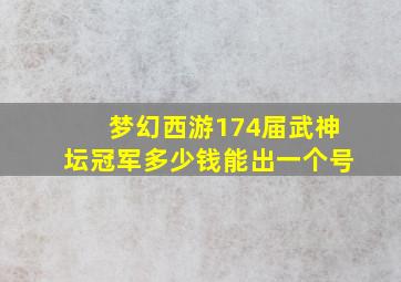 梦幻西游174届武神坛冠军多少钱能出一个号