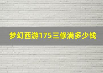 梦幻西游175三修满多少钱