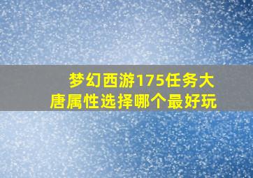 梦幻西游175任务大唐属性选择哪个最好玩