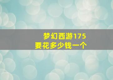 梦幻西游175要花多少钱一个