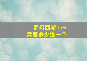 梦幻西游175需要多少钱一个