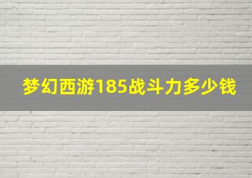 梦幻西游185战斗力多少钱