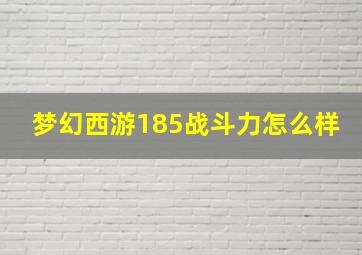 梦幻西游185战斗力怎么样