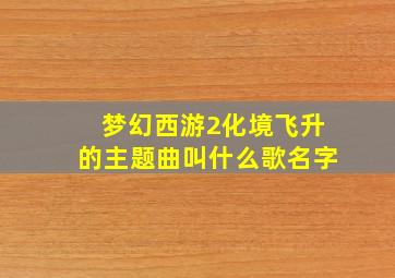 梦幻西游2化境飞升的主题曲叫什么歌名字