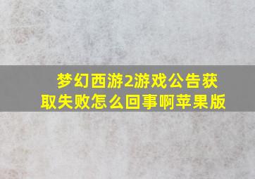 梦幻西游2游戏公告获取失败怎么回事啊苹果版