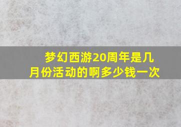 梦幻西游20周年是几月份活动的啊多少钱一次