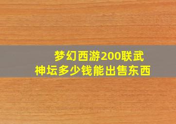 梦幻西游200联武神坛多少钱能出售东西