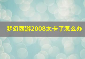 梦幻西游2008太卡了怎么办