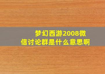 梦幻西游2008微信讨论群是什么意思啊