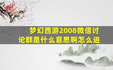 梦幻西游2008微信讨论群是什么意思啊怎么进