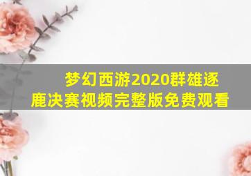 梦幻西游2020群雄逐鹿决赛视频完整版免费观看