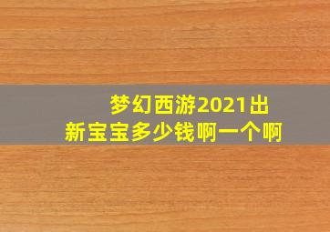 梦幻西游2021出新宝宝多少钱啊一个啊