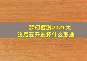 梦幻西游2021大改后五开选择什么职业