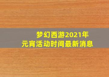 梦幻西游2021年元宵活动时间最新消息