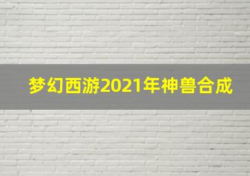 梦幻西游2021年神兽合成