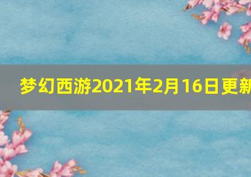 梦幻西游2021年2月16日更新