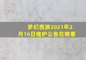 梦幻西游2021年2月16日维护公告在哪看