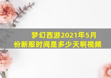 梦幻西游2021年5月份新服时间是多少天啊视频