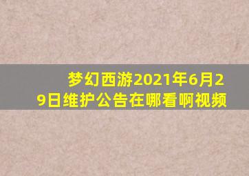 梦幻西游2021年6月29日维护公告在哪看啊视频