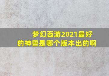 梦幻西游2021最好的神兽是哪个版本出的啊