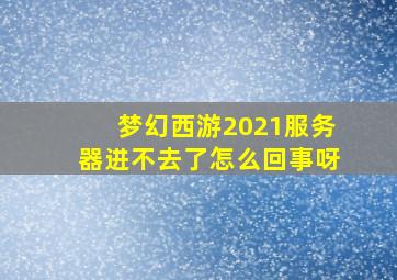 梦幻西游2021服务器进不去了怎么回事呀