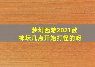 梦幻西游2021武神坛几点开始打怪的呀