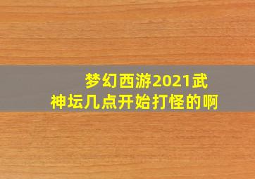 梦幻西游2021武神坛几点开始打怪的啊