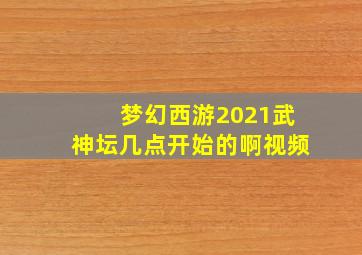 梦幻西游2021武神坛几点开始的啊视频