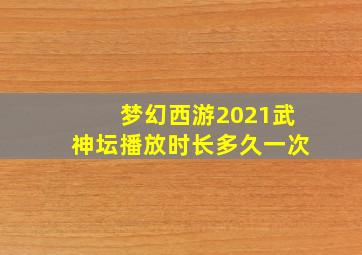 梦幻西游2021武神坛播放时长多久一次