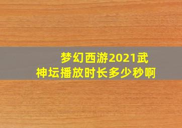 梦幻西游2021武神坛播放时长多少秒啊